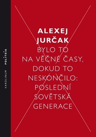 Alexej Jurčak: Bylo to na věčné časy, dokud to neskončilo: Poslední sovětská generace